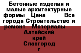 Бетонные изделия и малые архитектурные формы › Цена ­ 999 - Все города Строительство и ремонт » Материалы   . Алтайский край,Славгород г.